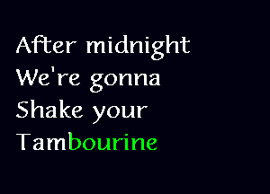 After midnight
We're gonna

Shake your
Tambourine