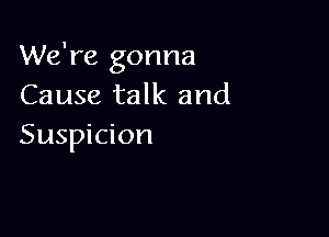 We're gonna
Cause talk and

Suspicion