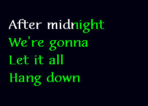 After midnight
We're gonna

Let it all
Hang down