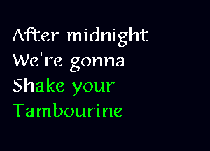 After midnight
We're gonna

Shake your
Tambourine