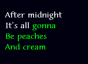 After midnight
It's all gonna

Be peaches
And cream