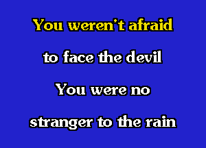 You weren't afraid
to face the devil

You were no

stranger to me rain