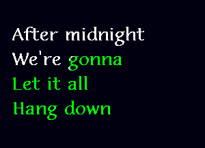 After midnight
We're gonna

Let it all
Hang down