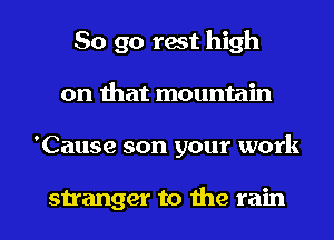 So go rest high
on that mountain

'Cause son your work

stranger to the rain I