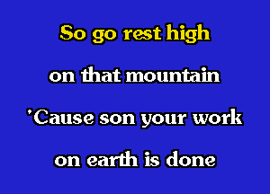 So go rest high
on that mountain

'Cause son your work

on earth is done I