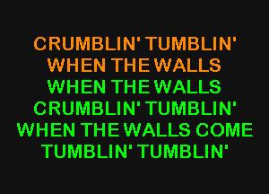 CRUMBLIN'TUMBLIN'
WHEN THEWALLS
WHEN THEWALLS

CRUMBLIN'TUMBLIN'

WHEN THEWALLS COME
TUMBLIN'TUMBLIN'