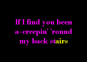 If I 13nd you been

a- creepin' 'round

my back stairs

g