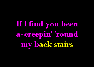 If I 13nd you been

a- creepin' 'round

my back stairs

g