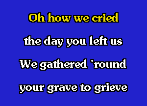 Oh how we cried
the day you left us
We gathered 'round

your grave to grieve