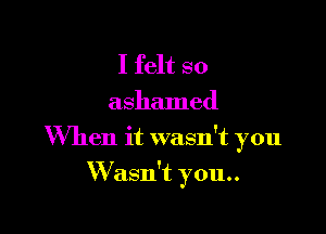 I felt so
ashamed

When it wasn't you

W asn't you..