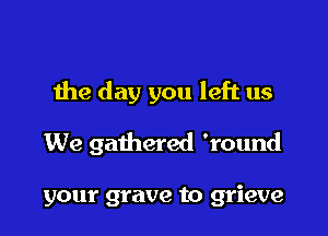 the day you left us

We gathered 'round

your grave to grieve