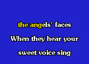 the angels' faces

When they hear your

sweet voice sing