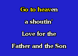 Go to heaven
a shoutin'

Love for 1he

Father and 1119 Son