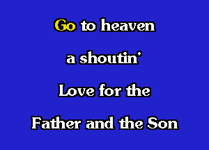 Go to heaven
a shoutin'

Love for 1he

Father and 1119 Son