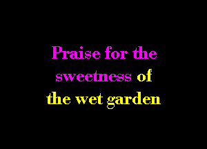 Praise for the
sweetness of

the wet garden