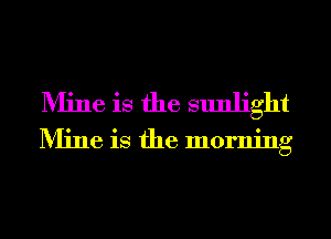 Mine is the sunlight
Mine is the morning