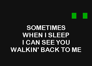 SOMETIMES

WHEN I SLEEP
ICAN SEE YOU
WALKIN' BACK TO ME