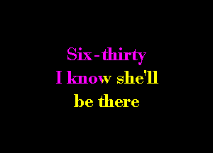 Six-thirty

I know she'll

be there