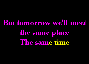 But tomorrow we'll meet

the same place
The same time