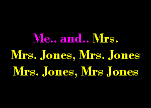 Me.. and.. Mrs.
Mrs. Jones, Mrs. Jones
Mrs. Jones, Mrs Jones