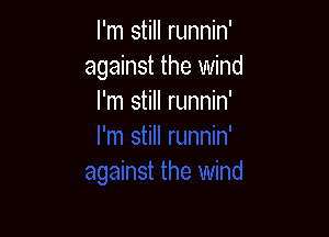 I'm still runnin'
against the wind
I'm still runnin'