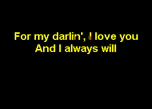 For my darlin', J love you
And I always will