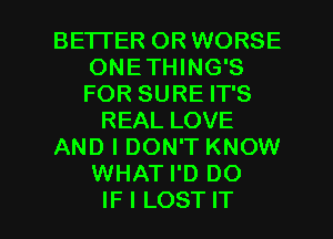 BETI'ER OR WORSE
ONETHING'S
FOR SURE IT'S

REAL LOVE

AND I DON'T KNOW

WHAT I'D DO

IF I LOST IT I