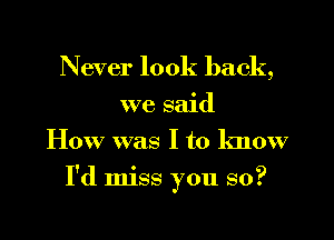 Never look back,
we said
How was I to know

I'd miss you so?