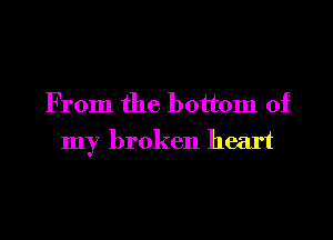 From the bottom of

my broken heart