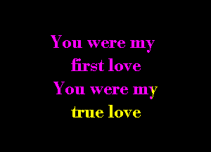 You were my
first love

You were my
true love