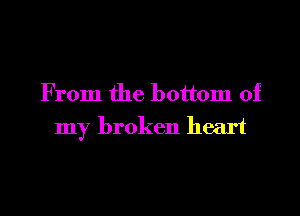 From the bottom of

my broken heart