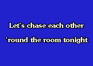 Let's chase each other

'round the room tonight