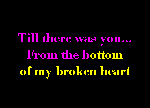 Till there was you...
From the bottom
of my broken heart
