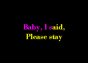 Baby, I said,

Please stay
