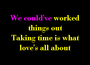 We could've worked
things out
Taking time is What
love's all about