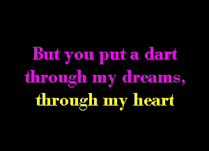 But you put a dart
through my dreams,
through my heart