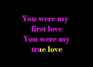 You were my
first love

You were my
true love