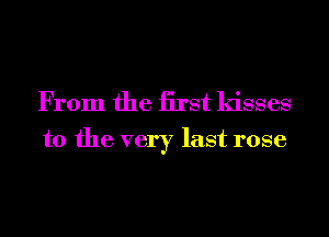 From the iirst kisses
to the very last rose