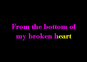 From the bottom of

my broken heart