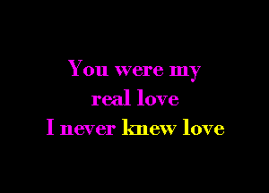 You were my

real love
I never knew love