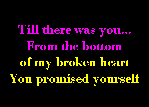 Till there was you...
From the bottom

of my broken heart
You promised yourself