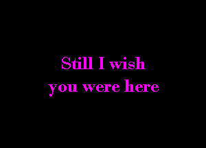 Still I Wish

you were here