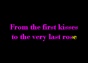 From the iirst kisses
to the very last rose