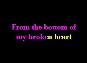 From the bottom of

my broken heart