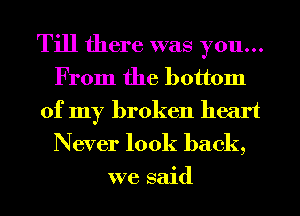 Till there was you...
From the bottom
of my broken heart
Never look back,

we said