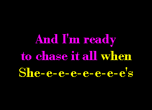 And I'm ready
to chase it all When
8116- e- e- e- e- e- 6- 6'8