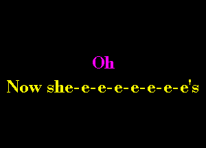 Oh

Now she- e- e- e- e- e- (3- (3'8