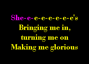 8116- e- e- e- e- e- 6- 6'8
Bringing me in,
turning me 011
Making me glorious