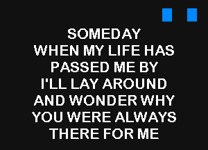 SOMEDAY
WHEN MY LIFE HAS
PASSED ME BY
I'LL LAY AROUND
AND WONDER WHY

YOU WERE ALWAYS
THERE FOR ME I