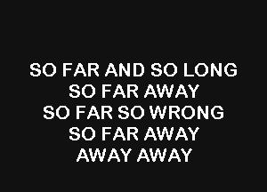 SO FAR AND SO LONG
SO FAR AWAY

SO FAR SO WRONG
SO FAR AWAY
AWAY AWAY